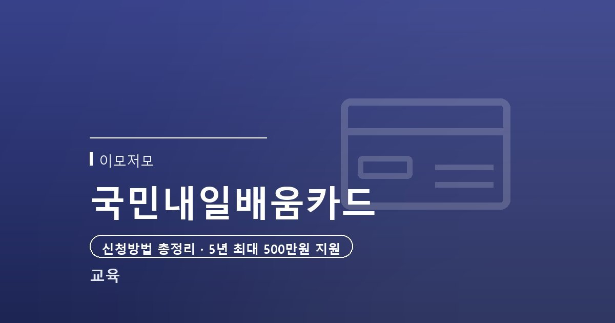 국민내일배움카드 신청방법, 지원한도부터 자격 조건까지 총정리